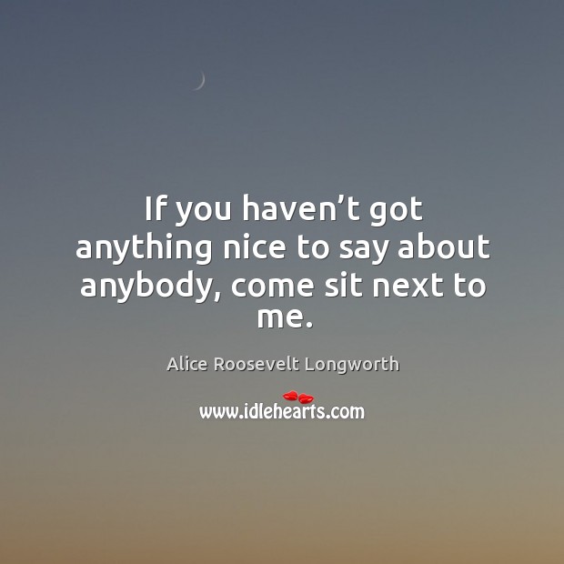 If you haven’t got anything nice to say about anybody, come sit next to me. Alice Roosevelt Longworth Picture Quote