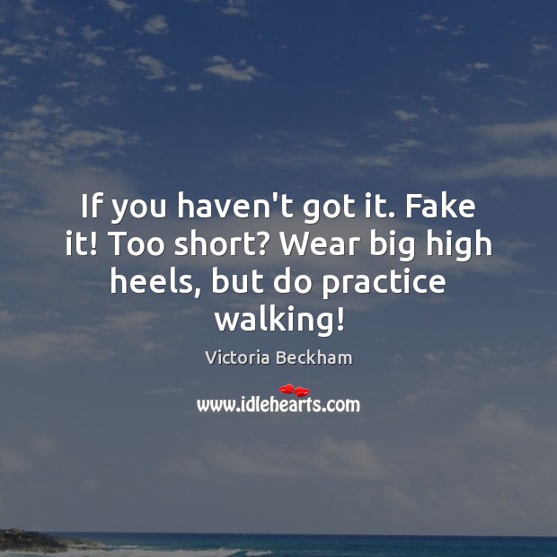 If you haven’t got it. Fake it! Too short? Wear big high heels, but do practice walking! Victoria Beckham Picture Quote