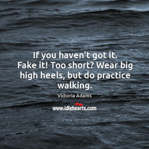 If you haven’t got it. Fake it! too short? wear big high heels, but do practice walking. Practice Quotes Image