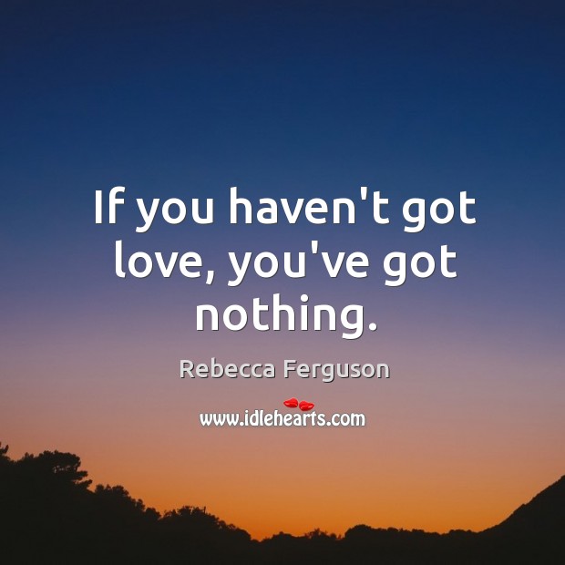 If you haven’t got love, you’ve got nothing. Rebecca Ferguson Picture Quote