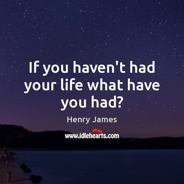If you haven’t had your life what have you had? Henry James Picture Quote