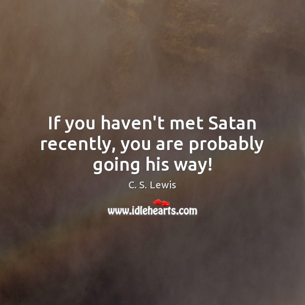If you haven’t met Satan recently, you are probably going his way! Image