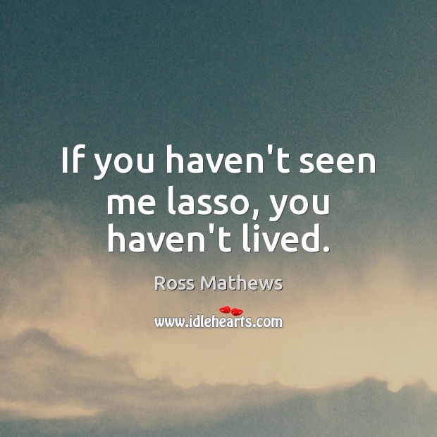 If you haven’t seen me lasso, you haven’t lived. Image