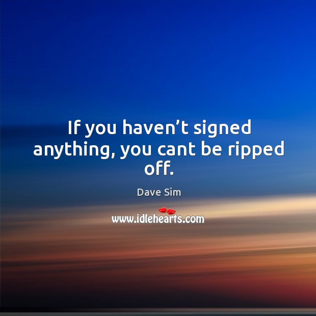 If you haven’t signed anything, you cant be ripped off. Dave Sim Picture Quote