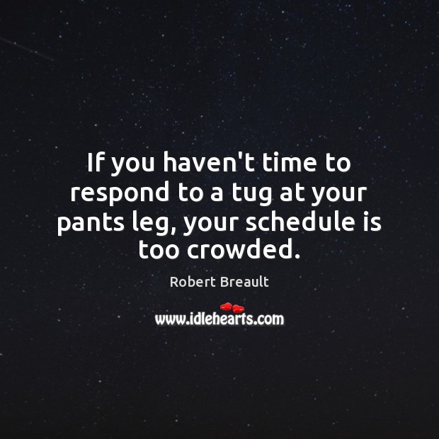 If you haven’t time to respond to a tug at your pants leg, your schedule is too crowded. 