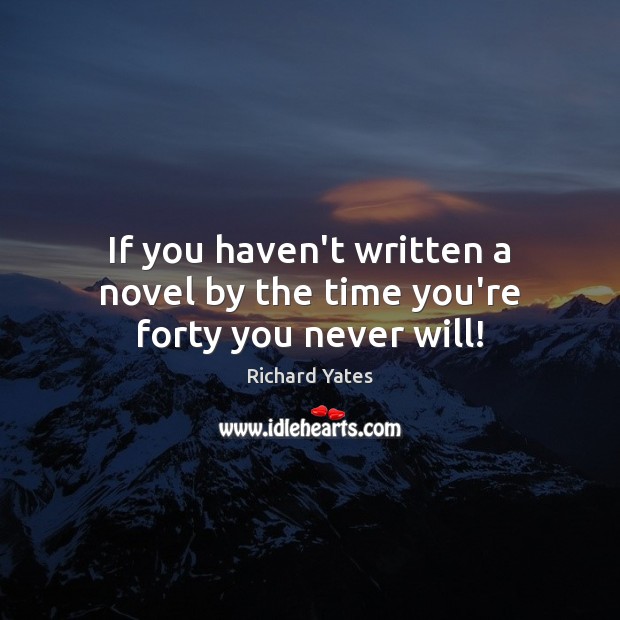 If you haven’t written a novel by the time you’re forty you never will! Richard Yates Picture Quote