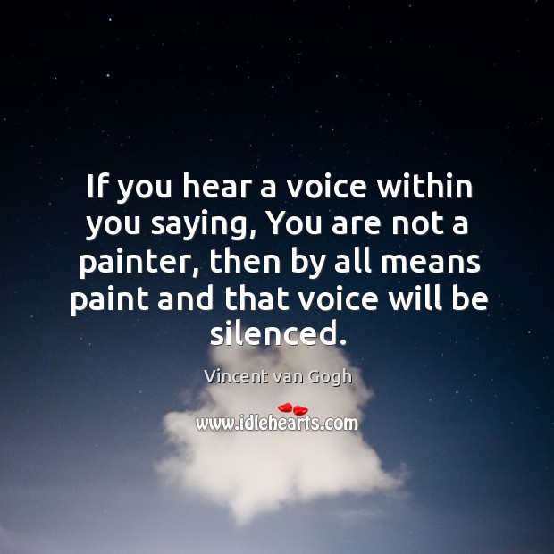 If you hear a voice within you saying, you are not a painter, then by all means paint and that voice will be silenced. Vincent van Gogh Picture Quote