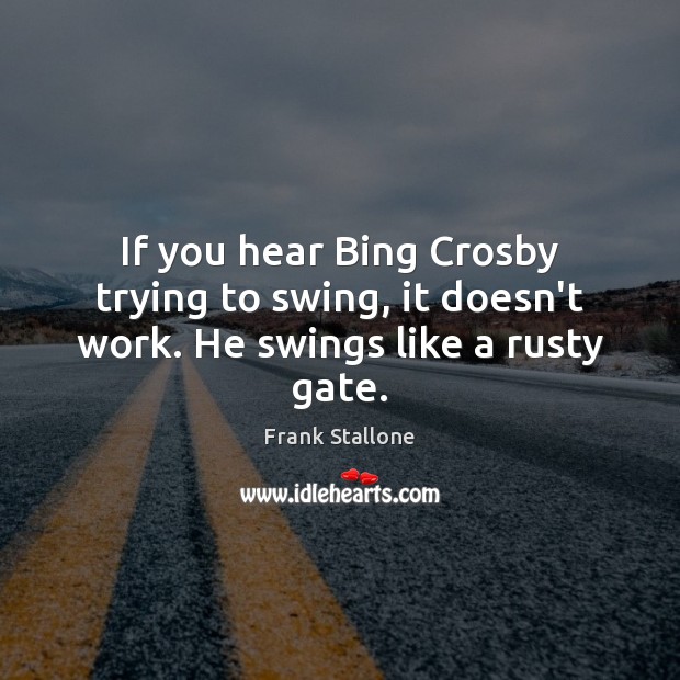 If you hear Bing Crosby trying to swing, it doesn’t work. He swings like a rusty gate. Frank Stallone Picture Quote