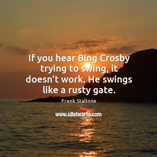 If you hear bing crosby trying to swing, it doesn’t work. He swings like a rusty gate. Frank Stallone Picture Quote