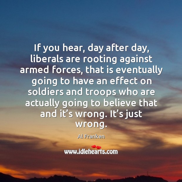If you hear, day after day, liberals are rooting against armed forces Al Franken Picture Quote