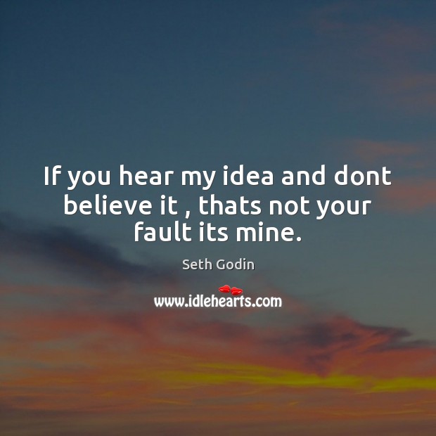 If you hear my idea and dont believe it , thats not your fault its mine. Seth Godin Picture Quote