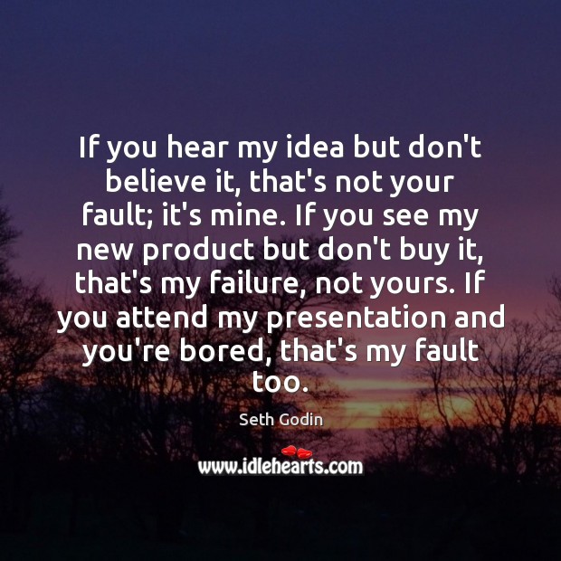 If you hear my idea but don’t believe it, that’s not your Seth Godin Picture Quote