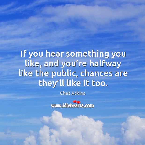 If you hear something you like, and you’re halfway like the public, chances are they’ll like it too. Chet Atkins Picture Quote