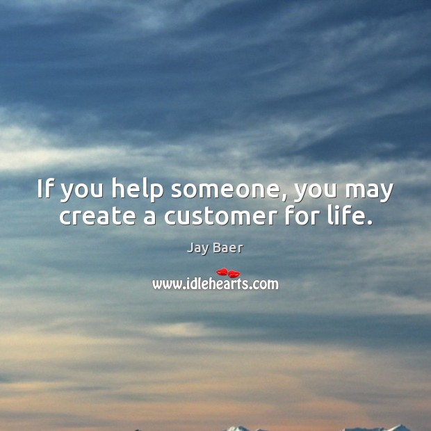 If you help someone, you may create a customer for life. Image