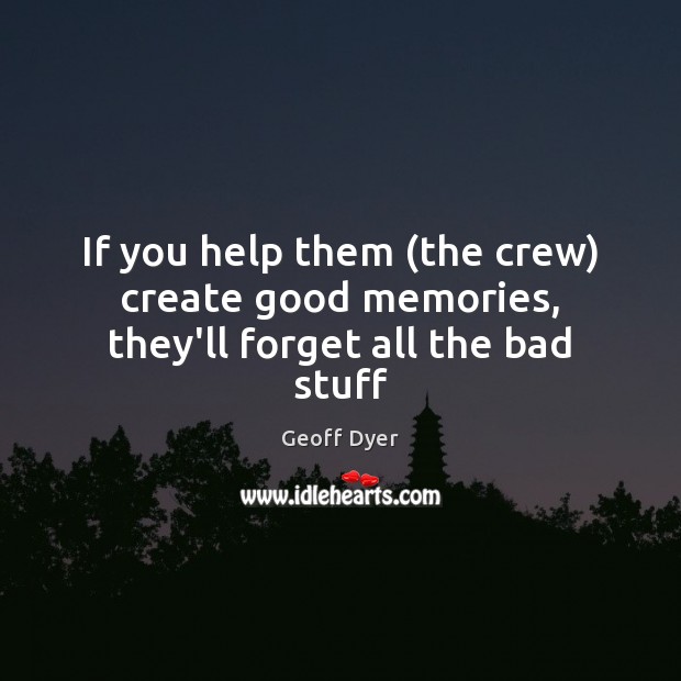 If you help them (the crew) create good memories, they’ll forget all the bad stuff Geoff Dyer Picture Quote