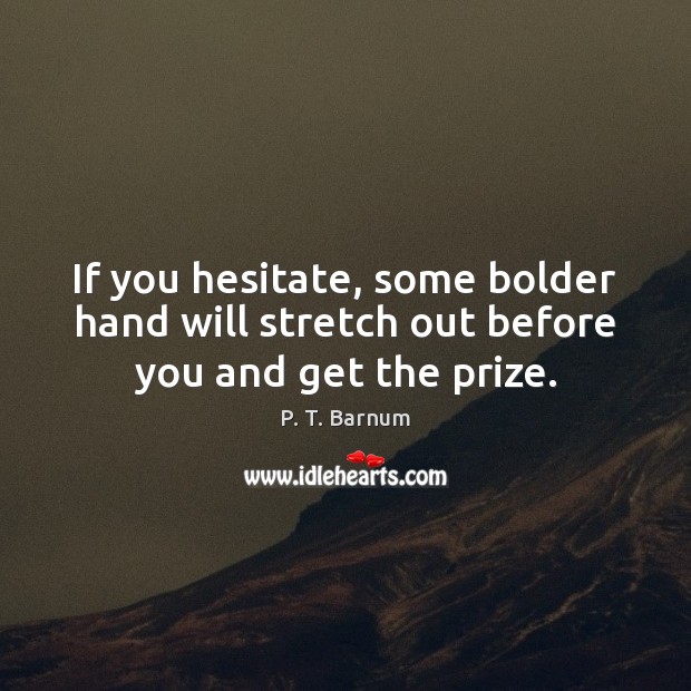If you hesitate, some bolder hand will stretch out before you and get the prize. P. T. Barnum Picture Quote