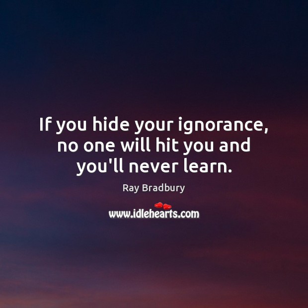 If you hide your ignorance, no one will hit you and you’ll never learn. Ray Bradbury Picture Quote