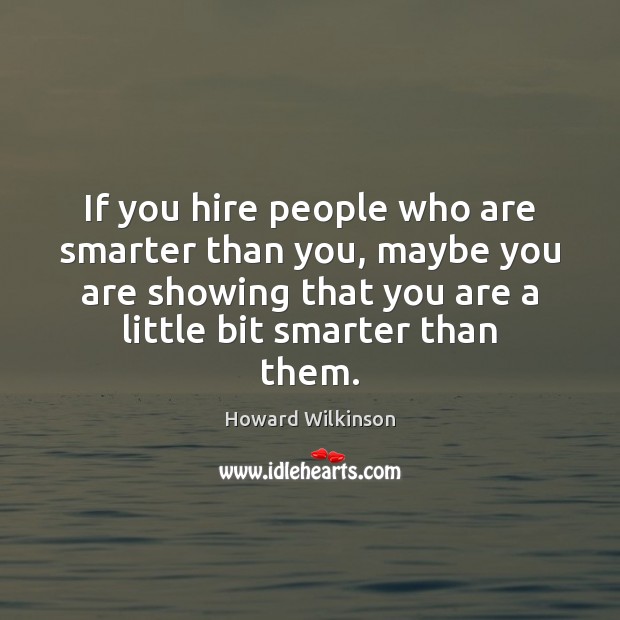 If you hire people who are smarter than you, maybe you are Howard Wilkinson Picture Quote