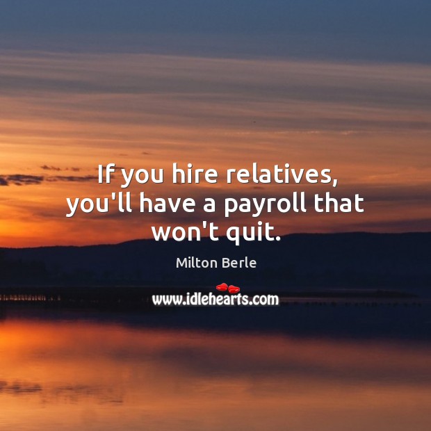 If you hire relatives, you’ll have a payroll that won’t quit. Milton Berle Picture Quote