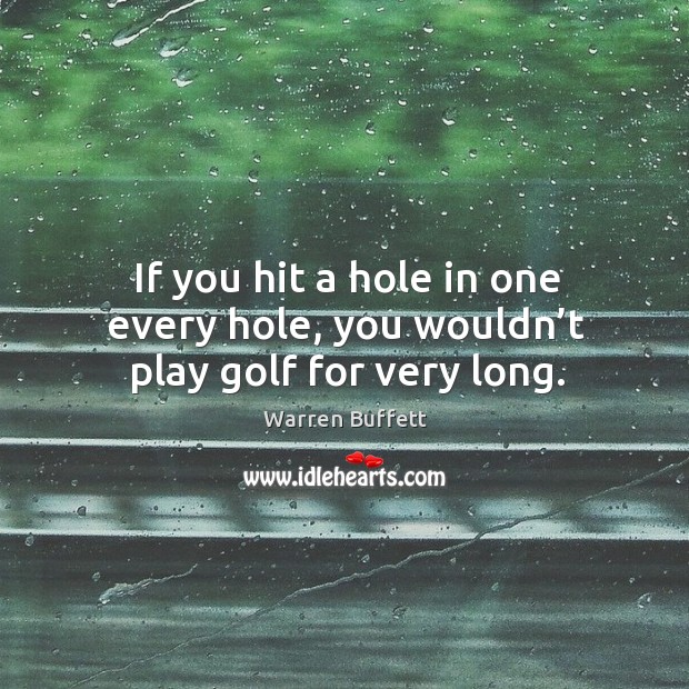 If you hit a hole in one every hole, you wouldn’t play golf for very long. Warren Buffett Picture Quote