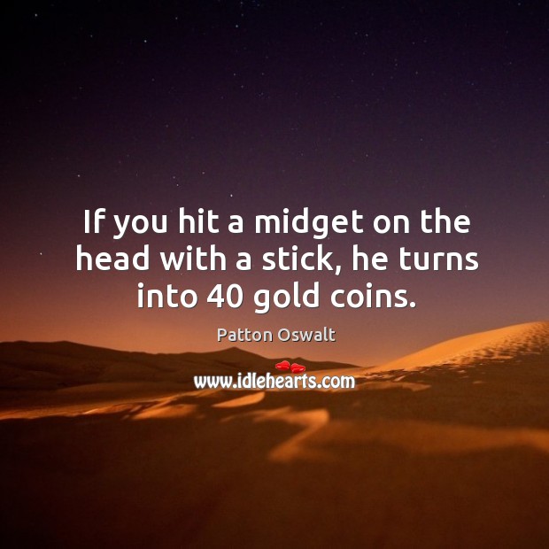 If you hit a midget on the head with a stick, he turns into 40 gold coins. Patton Oswalt Picture Quote
