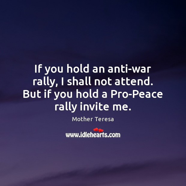 If you hold an anti-war rally, I shall not attend. But if Mother Teresa Picture Quote