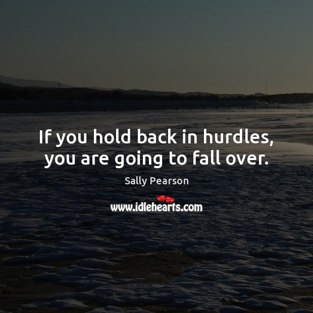 If you hold back in hurdles, you are going to fall over. Sally Pearson Picture Quote
