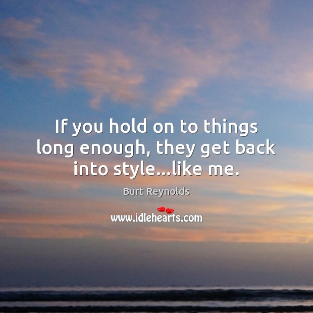 If you hold on to things long enough, they get back into style…like me. Burt Reynolds Picture Quote
