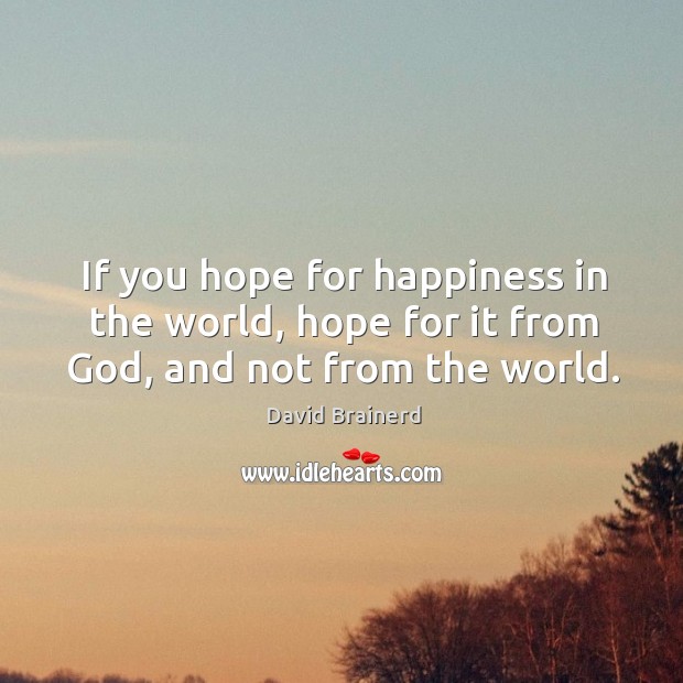 If you hope for happiness in the world, hope for it from God, and not from the world. David Brainerd Picture Quote