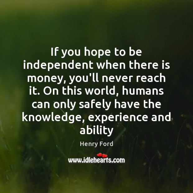 If you hope to be independent when there is money, you’ll never Henry Ford Picture Quote