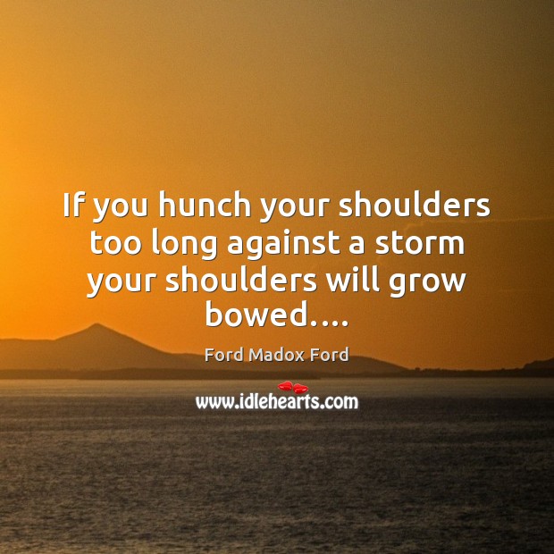 If you hunch your shoulders too long against a storm your shoulders will grow bowed.… Ford Madox Ford Picture Quote