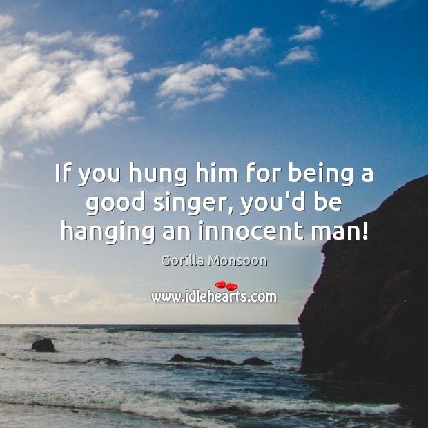 If you hung him for being a good singer, you’d be hanging an innocent man! Image