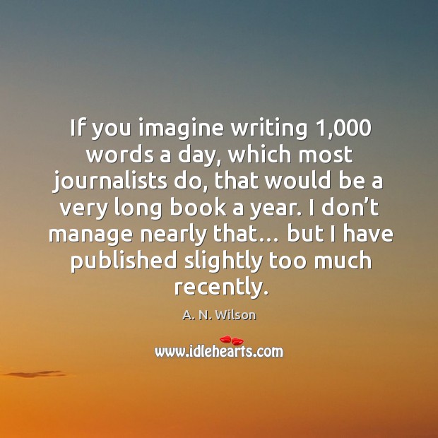If you imagine writing 1,000 words a day, which most journalists do A. N. Wilson Picture Quote