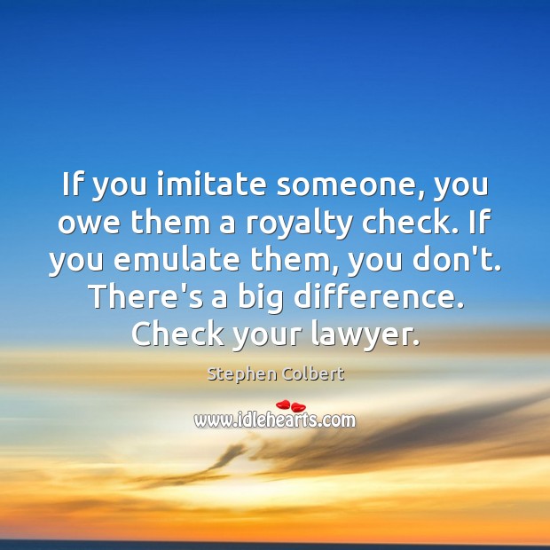If you imitate someone, you owe them a royalty check. If you Image