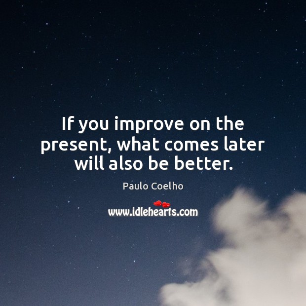 If you improve on the present, what comes later will also be better. Paulo Coelho Picture Quote