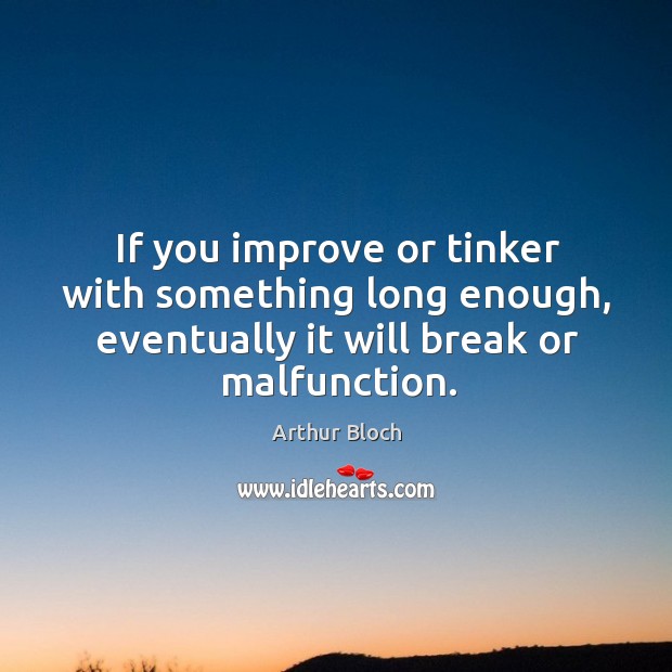 If you improve or tinker with something long enough, eventually it will break or malfunction. Image