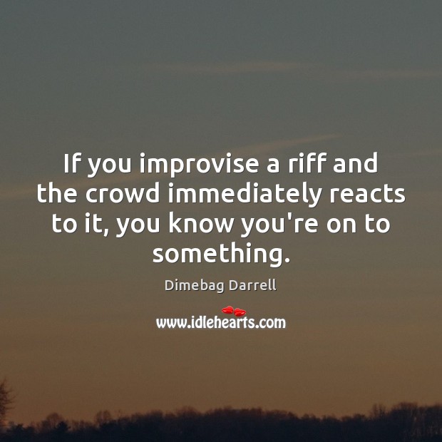If you improvise a riff and the crowd immediately reacts to it, Dimebag Darrell Picture Quote