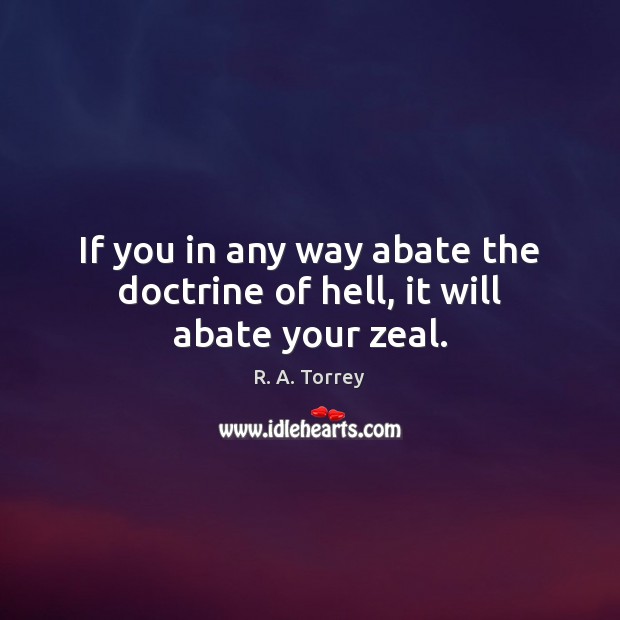 If you in any way abate the doctrine of hell, it will abate your zeal. R. A. Torrey Picture Quote