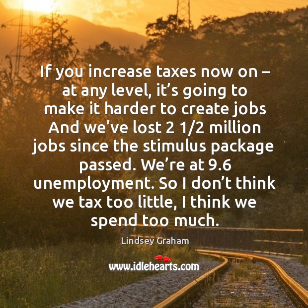 If you increase taxes now on – at any level, it’s going to make it harder to create jobs Image