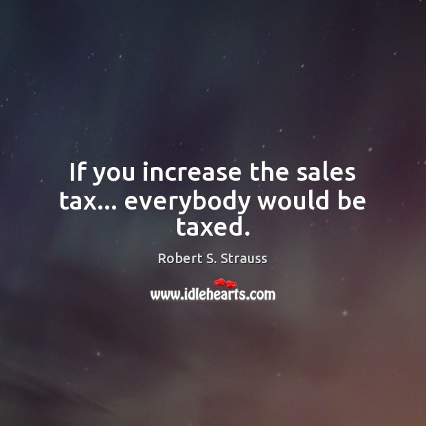 If you increase the sales tax… everybody would be taxed. Robert S. Strauss Picture Quote
