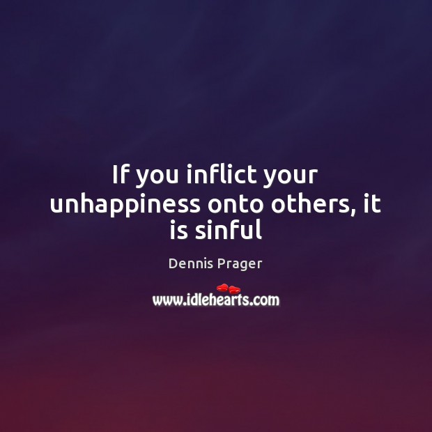 If you inflict your unhappiness onto others, it is sinful Dennis Prager Picture Quote