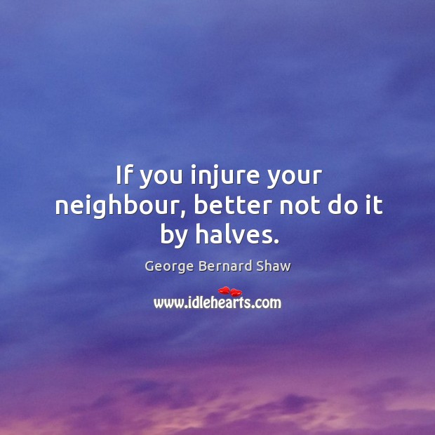 If you injure your neighbour, better not do it by halves. Image
