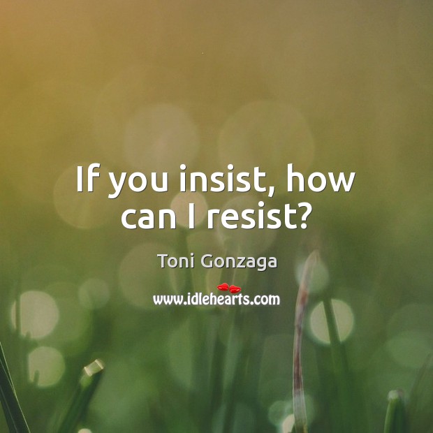 If you insist, how can I resist? Toni Gonzaga Picture Quote