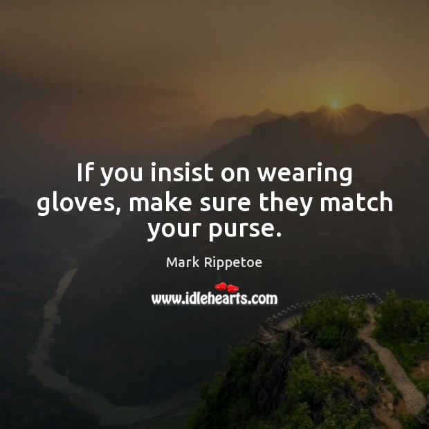 If you insist on wearing gloves, make sure they match your purse. Mark Rippetoe Picture Quote