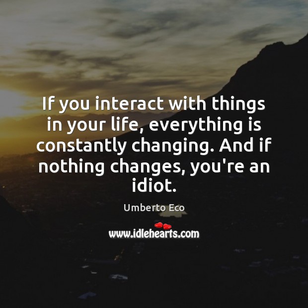 If you interact with things in your life, everything is constantly changing. Umberto Eco Picture Quote