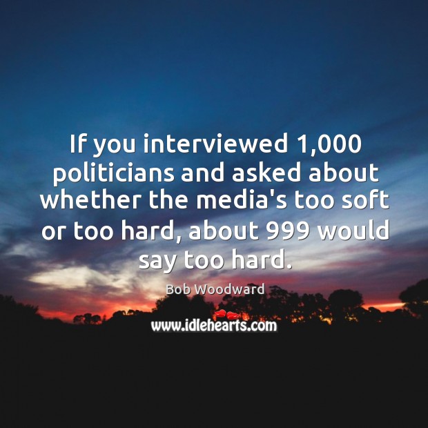 If you interviewed 1,000 politicians and asked about whether the media’s too soft Bob Woodward Picture Quote