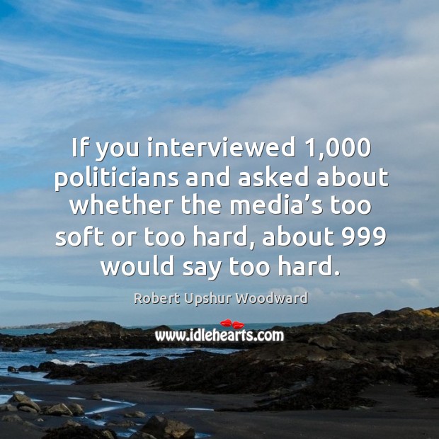 If you interviewed 1,000 politicians and asked about whether the media’s too soft or too hard Robert Upshur Woodward Picture Quote
