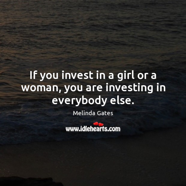 If you invest in a girl or a woman, you are investing in everybody else. Melinda Gates Picture Quote