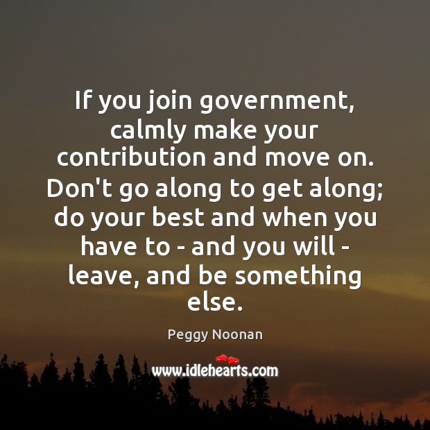 If you join government, calmly make your contribution and move on. Don’t Peggy Noonan Picture Quote