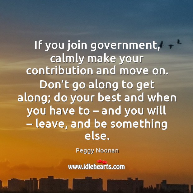 If you join government, calmly make your contribution and move on. Peggy Noonan Picture Quote